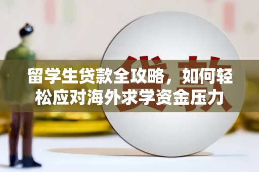 邓州留学生贷款全攻略，如何轻松应对海外求学资金压力