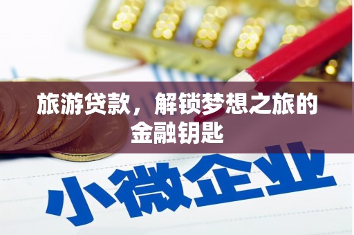 邓州旅游贷款，解锁梦想之旅的金融钥匙
