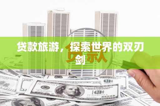 邓州贷款旅游，探索世界的双刃剑