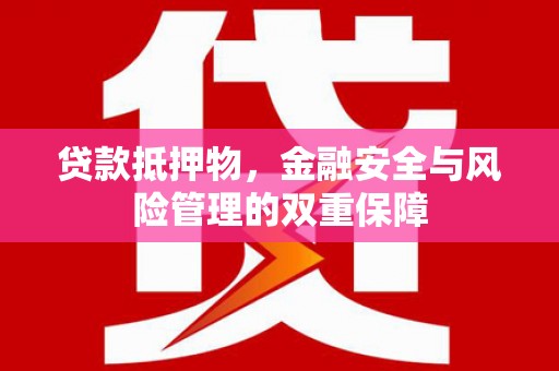 邓州贷款抵押物，金融安全与风险管理的双重保障