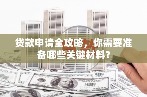 邓州贷款申请全攻略，你需要准备哪些关键材料？