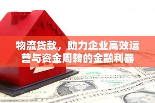 邓州物流贷款，助力企业高效运营与资金周转的金融利器