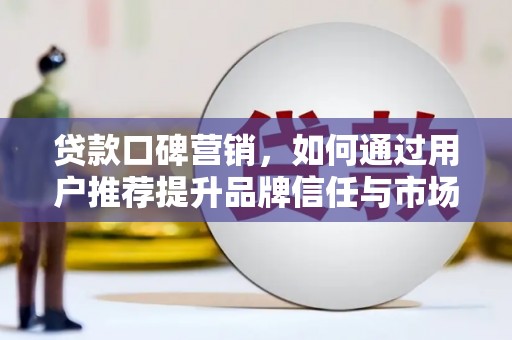邓州贷款口碑营销，如何通过用户推荐提升品牌信任与市场份额