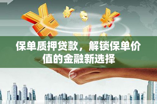 邓州保单质押贷款，解锁保单价值的金融新选择