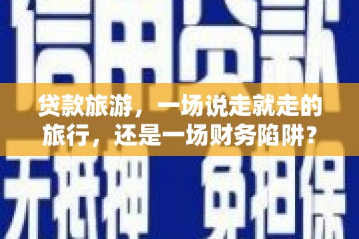 邓州贷款旅游，一场说走就走的旅行，还是一场财务陷阱？