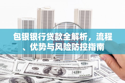 邓州包银银行贷款全解析，流程、优势与风险防控指南