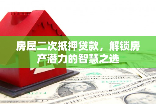 邓州房屋二次抵押贷款，解锁房产潜力的智慧之选