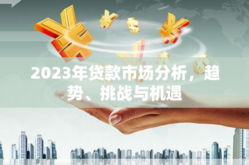 邓州2023年贷款市场分析，趋势、挑战与机遇