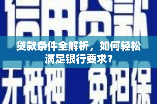 邓州贷款条件全解析，如何轻松满足银行要求？