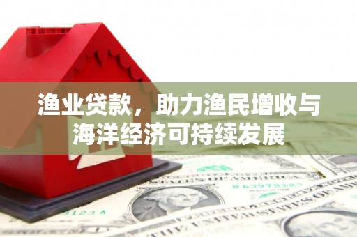 邓州渔业贷款，助力渔民增收与海洋经济可持续发展