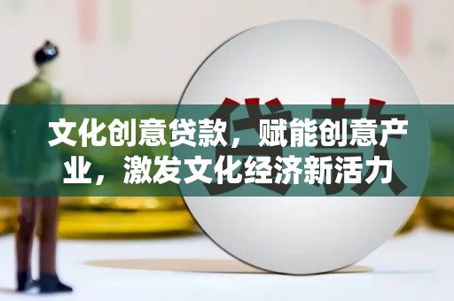 邓州文化创意贷款，赋能创意产业，激发文化经济新活力
