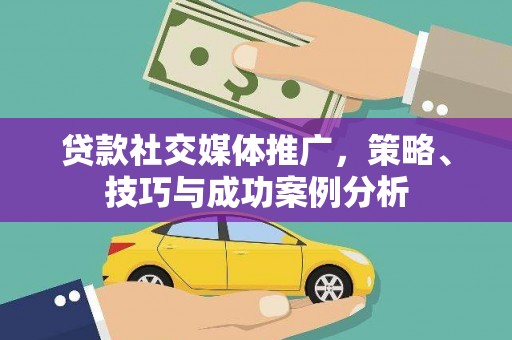 邓州贷款社交媒体推广，策略、技巧与成功案例分析