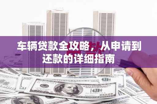 邓州车辆贷款全攻略，从申请到还款的详细指南