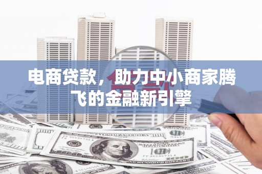 邓州电商贷款，助力中小商家腾飞的金融新引擎
