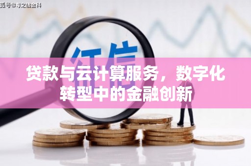邓州贷款与云计算服务，数字化转型中的金融创新