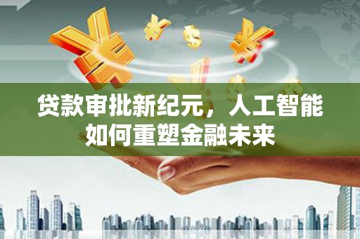 邓州贷款审批新纪元，人工智能如何重塑金融未来