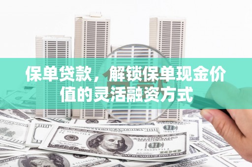 邓州保单贷款，解锁保单现金价值的灵活融资方式
