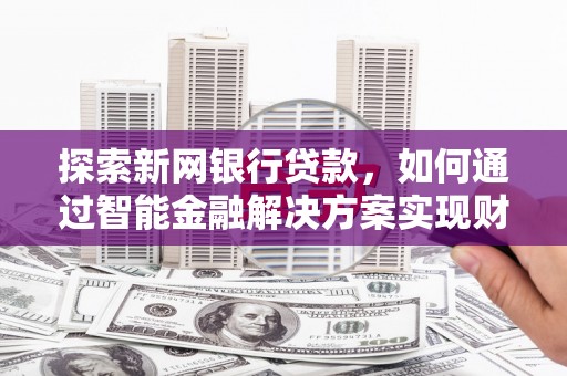 邓州探索新网银行贷款，如何通过智能金融解决方案实现财富增长