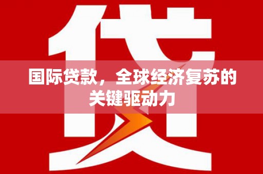 邓州国际贷款，全球经济复苏的关键驱动力