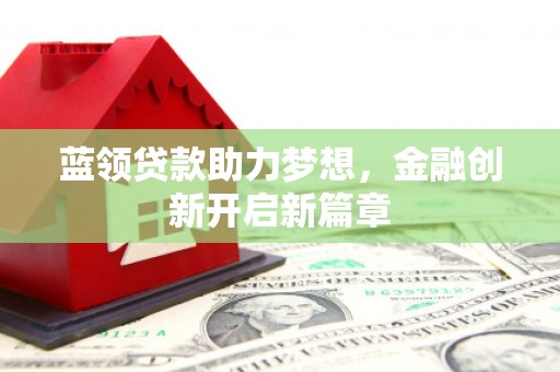 邓州蓝领贷款助力梦想，金融创新开启新篇章