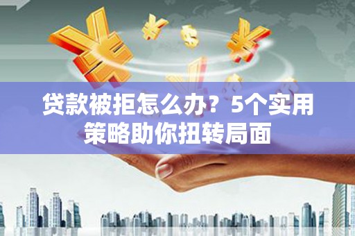 邓州贷款被拒怎么办？5个实用策略助你扭转局面