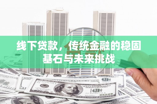 邓州线下贷款，传统金融的稳固基石与未来挑战