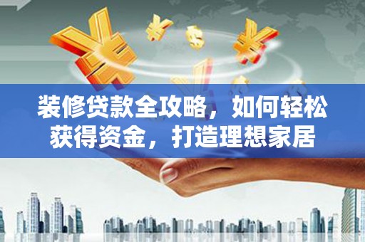 邓州装修贷款全攻略，如何轻松获得资金，打造理想家居