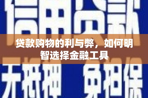 邓州贷款购物的利与弊，如何明智选择金融工具