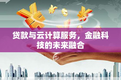 邓州贷款与云计算服务，金融科技的未来融合