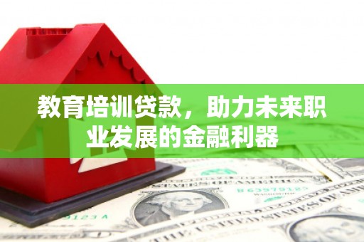 邓州教育培训贷款，助力未来职业发展的金融利器