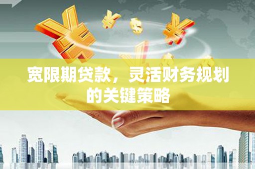 邓州宽限期贷款，灵活财务规划的关键策略