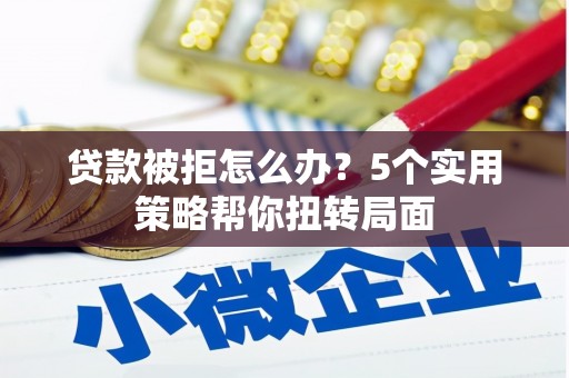 邓州贷款被拒怎么办？5个实用策略帮你扭转局面