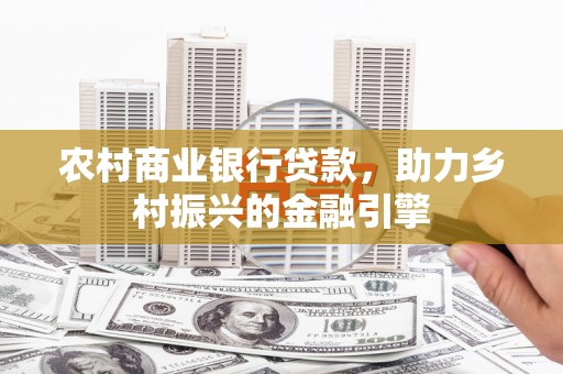 邓州农村商业银行贷款，助力乡村振兴的金融引擎