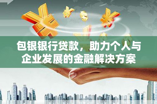 邓州包银银行贷款，助力个人与企业发展的金融解决方案