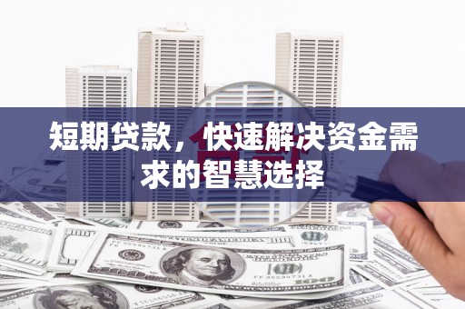 邓州短期贷款，快速解决资金需求的智慧选择