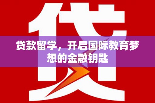 邓州贷款留学，开启国际教育梦想的金融钥匙