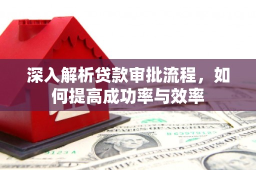 邓州深入解析贷款审批流程，如何提高成功率与效率