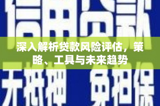 邓州深入解析贷款风险评估，策略、工具与未来趋势