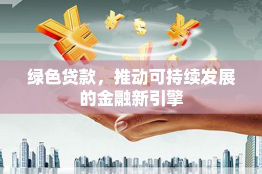 邓州绿色贷款，推动可持续发展的金融新引擎