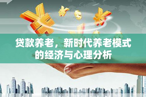 邓州贷款养老，新时代养老模式的经济与心理分析