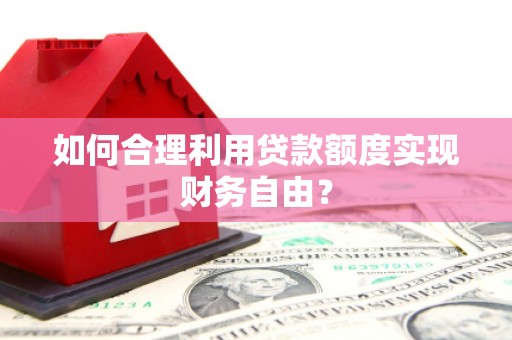 邓州如何合理利用贷款额度实现财务自由？