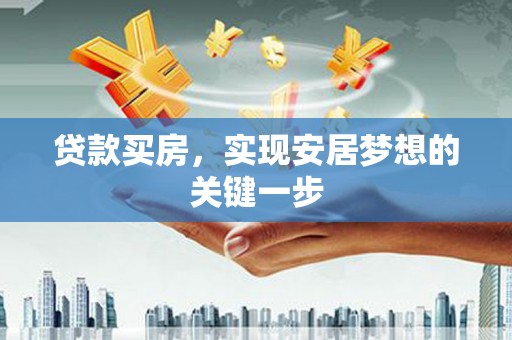 邓州贷款买房，实现安居梦想的关键一步