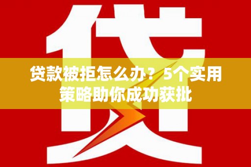 邓州贷款被拒怎么办？5个实用策略助你成功获批