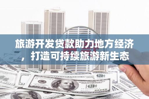 邓州旅游开发贷款助力地方经济，打造可持续旅游新生态