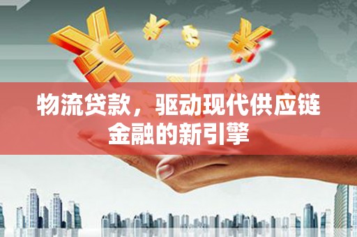 邓州物流贷款，驱动现代供应链金融的新引擎
