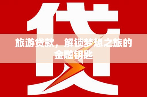 邓州旅游贷款，解锁梦想之旅的金融钥匙