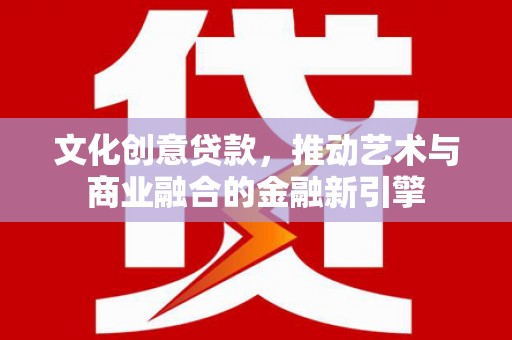 邓州文化创意贷款，推动艺术与商业融合的金融新引擎