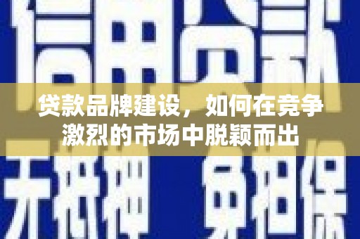 邓州贷款品牌建设，如何在竞争激烈的市场中脱颖而出