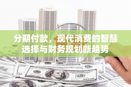 邓州分期付款，现代消费的智慧选择与财务规划新趋势
