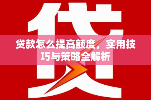 邓州贷款怎么提高额度，实用技巧与策略全解析